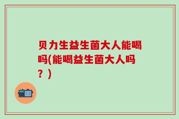 贝力生益生菌大人能喝吗(能喝益生菌大人吗？)