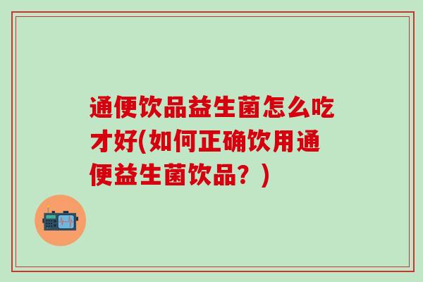 通便饮品益生菌怎么吃才好(如何正确饮用通便益生菌饮品？)