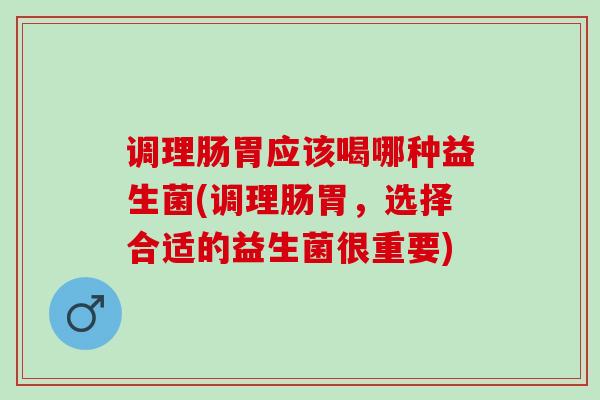 调理肠胃应该喝哪种益生菌(调理肠胃，选择合适的益生菌很重要)