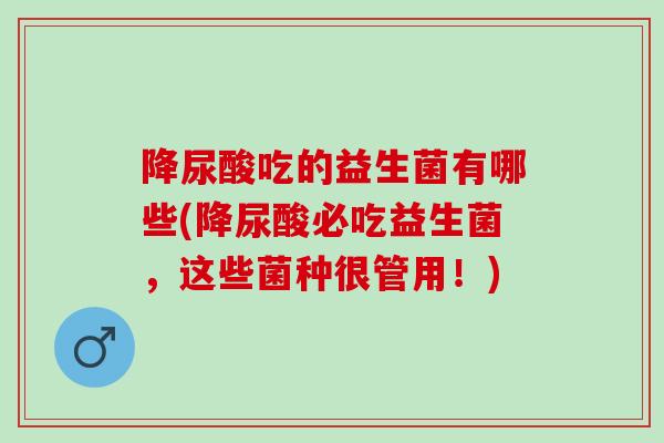 降尿酸吃的益生菌有哪些(降尿酸必吃益生菌，这些菌种很管用！)