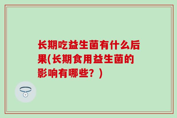 长期吃益生菌有什么后果(长期食用益生菌的影响有哪些？)