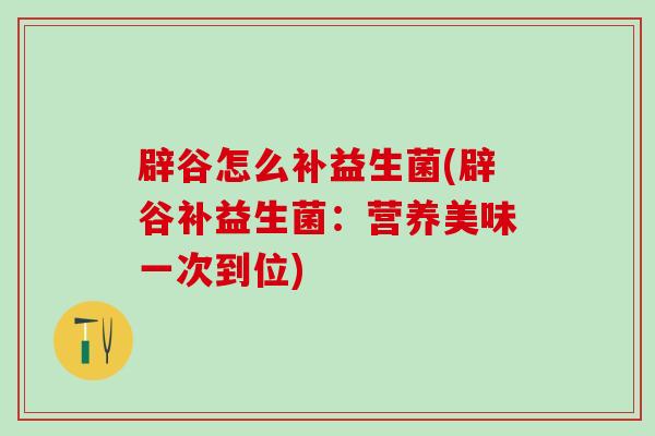 辟谷怎么补益生菌(辟谷补益生菌：营养美味一次到位)