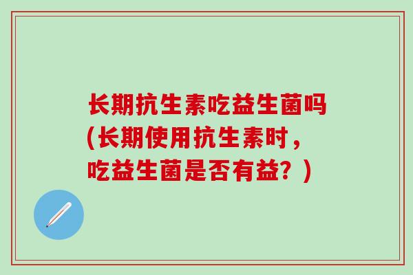 长期抗生素吃益生菌吗(长期使用抗生素时，吃益生菌是否有益？)