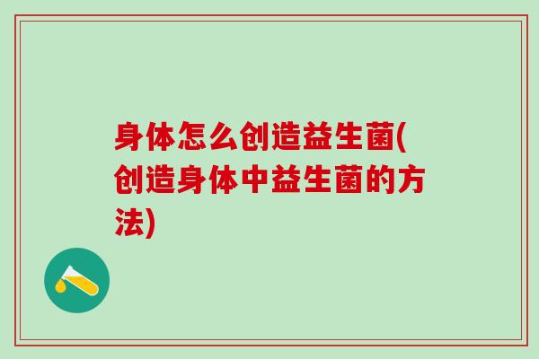 身体怎么创造益生菌(创造身体中益生菌的方法)
