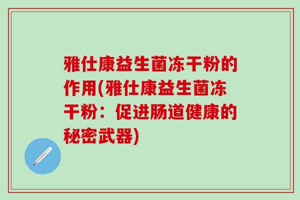 雅仕康益生菌冻干粉的作用(雅仕康益生菌冻干粉：促进肠道健康的秘密武器)
