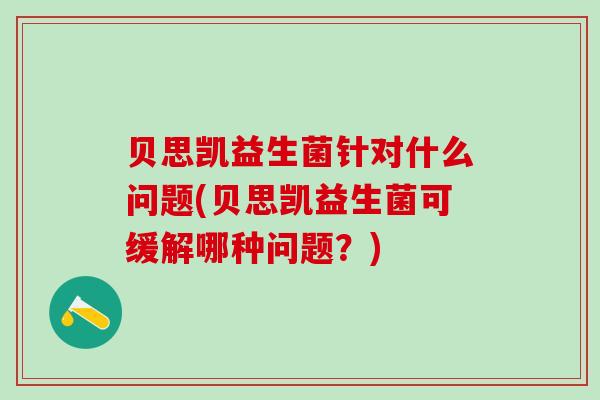 贝思凯益生菌针对什么问题(贝思凯益生菌可缓解哪种问题？)