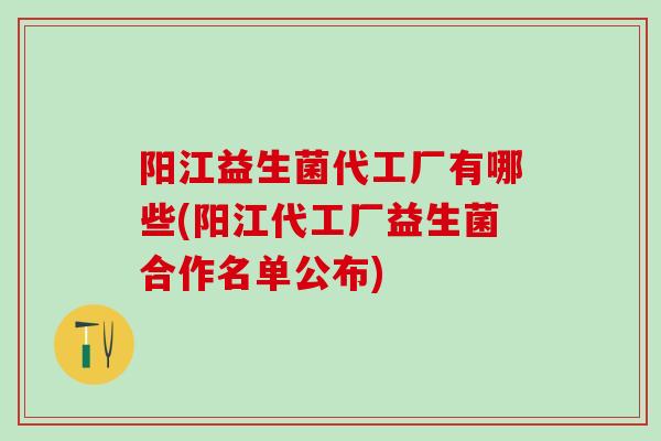 阳江益生菌代工厂有哪些(阳江代工厂益生菌合作名单公布)