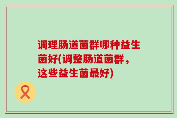 调理肠道菌群哪种益生菌好(调整肠道菌群，这些益生菌好)