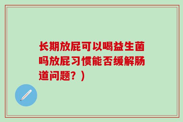 长期放屁可以喝益生菌吗放屁习惯能否缓解肠道问题？)