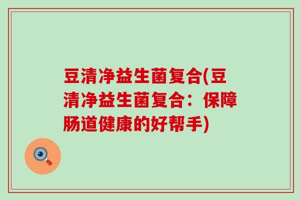 豆清净益生菌复合(豆清净益生菌复合：保障肠道健康的好帮手)