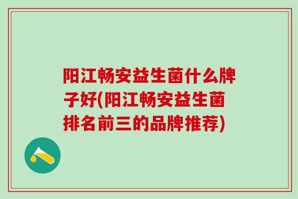 阳江畅安益生菌什么牌子好(阳江畅安益生菌排名前三的品牌推荐)