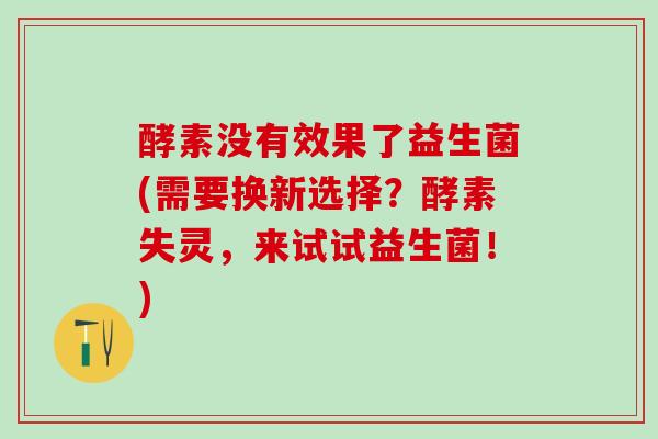 酵素没有效果了益生菌(需要换新选择？酵素失灵，来试试益生菌！)