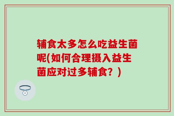 辅食太多怎么吃益生菌呢(如何合理摄入益生菌应对过多辅食？)