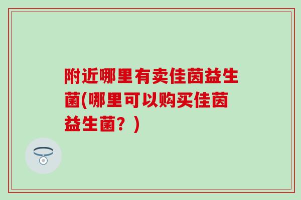 附近哪里有卖佳茵益生菌(哪里可以购买佳茵益生菌?) 附近哪里有卖佳茵益生菌(哪里可以购买佳茵益生菌?)