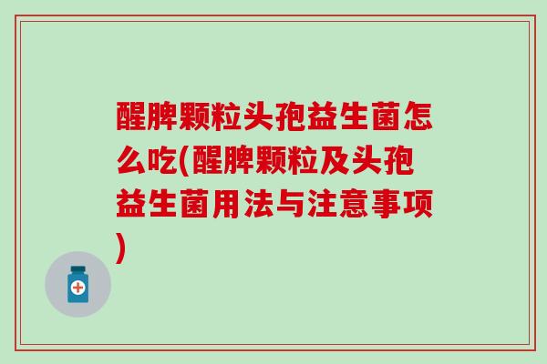 醒脾颗粒头孢益生菌怎么吃(醒脾颗粒及头孢益生菌用法与注意事项) 醒脾颗粒头孢益生菌怎么吃(醒脾颗粒及头孢益生菌用法与注意事项)