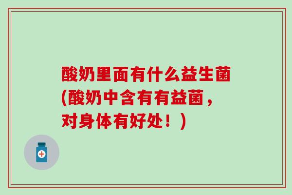 酸奶里面有什么益生菌(酸奶中含有有益菌,对身体有好处!) 酸奶里面有什么益生菌(酸奶中含有有益菌,对身体有好处!)