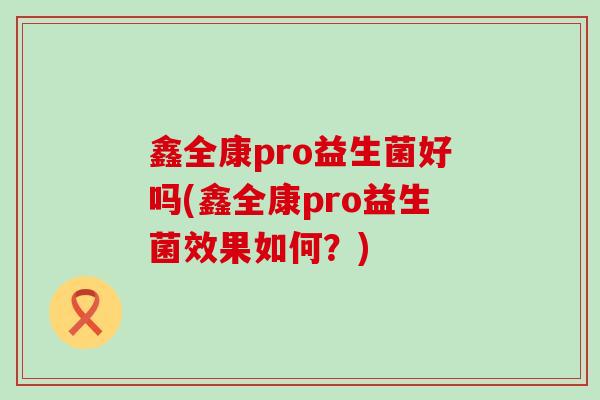鑫全康pro益生菌好吗(鑫全康pro益生菌效果如何？)