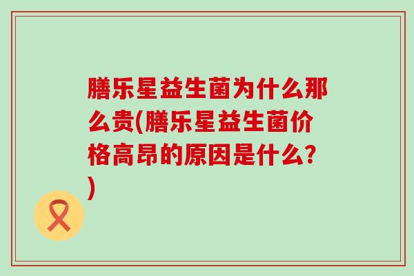 膳乐星益生菌为什么那么贵(膳乐星益生菌价格高昂的原因是什么？)