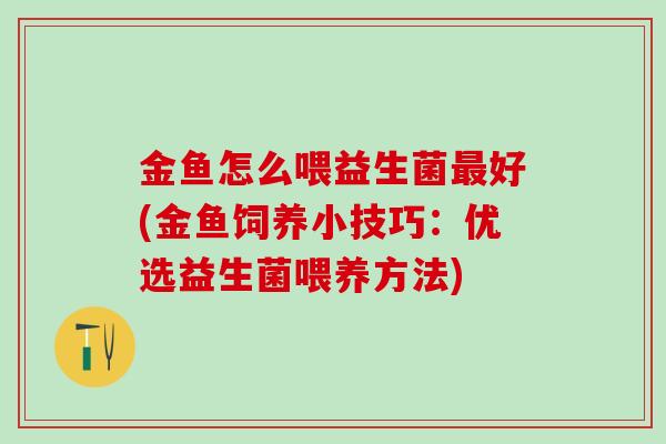 金鱼怎么喂益生菌好(金鱼饲养小技巧:优选益生菌喂养方法) 金鱼怎么喂益生菌好(金鱼饲养小技巧:优选益生菌喂养方法)