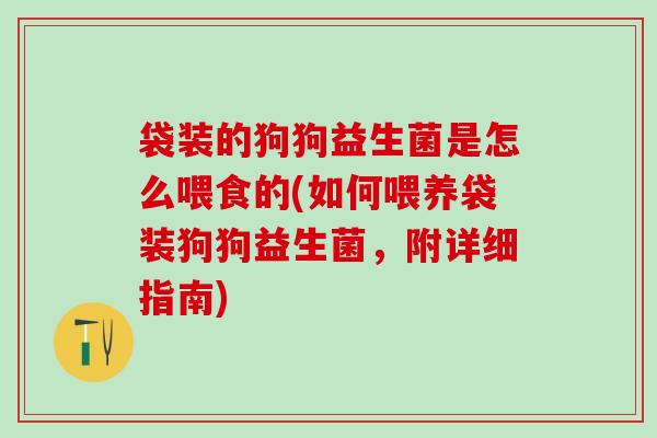 袋装的狗狗益生菌是怎么喂食的(如何喂养袋装狗狗益生菌，附详细指南)