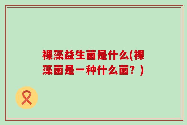 裸藻益生菌是什么(裸藻菌是一种什么菌?) 裸藻益生菌是什么(裸藻菌是一种什么菌?)