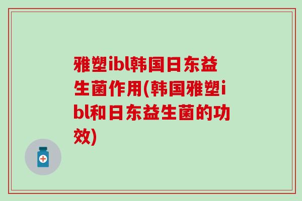 雅塑ibl韩国日东益生菌作用(韩国雅塑ibl和日东益生菌的功效)