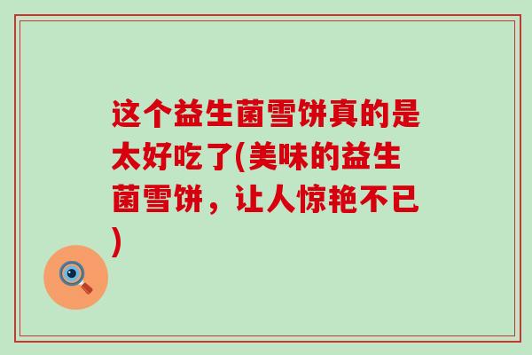 这个益生菌雪饼真的是太好吃了(美味的益生菌雪饼，让人惊艳不已)