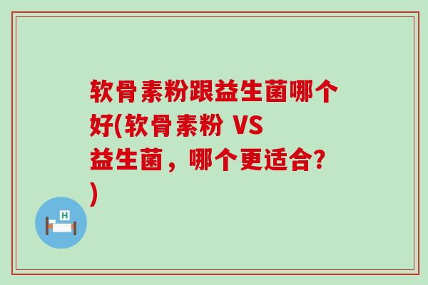 软骨素粉跟益生菌哪个好(软骨素粉 VS 益生菌，哪个更适合？)