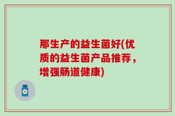 那生产的益生菌好(优质的益生菌产品推荐，增强肠道健康)