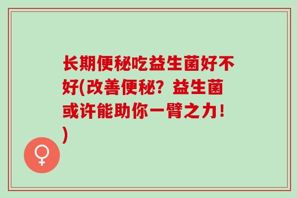 长期吃益生菌好不好(改善？益生菌或许能助你一臂之力！)