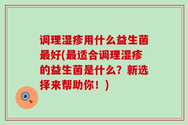调理用什么益生菌好(适合调理的益生菌是什么？新选择来帮助你！)
