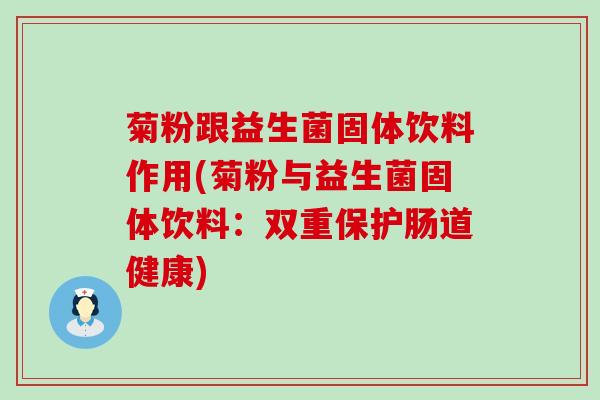 菊粉跟益生菌固体饮料作用(菊粉与益生菌固体饮料：双重保护肠道健康)
