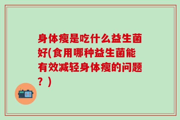 身体瘦是吃什么益生菌好(食用哪种益生菌能有效减轻身体瘦的问题？)