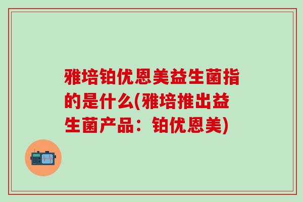 雅培铂优恩美益生菌指的是什么(雅培推出益生菌产品：铂优恩美)