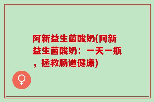 阿新益生菌酸奶(阿新益生菌酸奶：一天一瓶，拯救肠道健康)