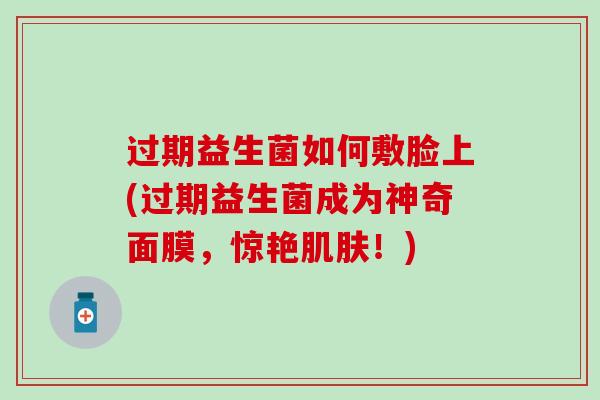 过期益生菌如何敷脸上(过期益生菌成为神奇面膜，惊艳！)