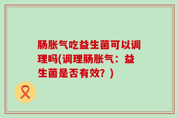 肠吃益生菌可以调理吗(调理肠：益生菌是否有效？)