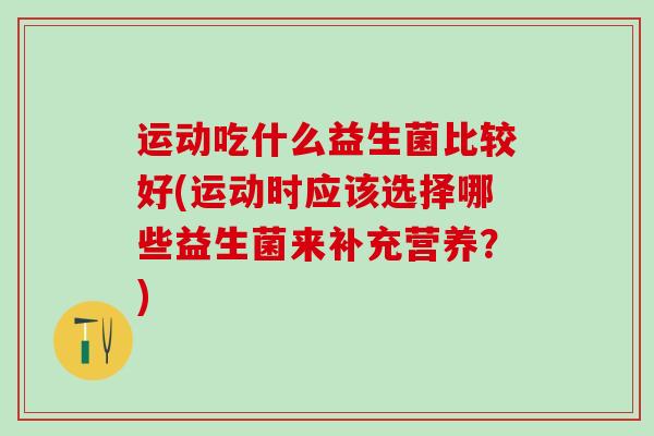 运动吃什么益生菌比较好(运动时应该选择哪些益生菌来补充营养？)