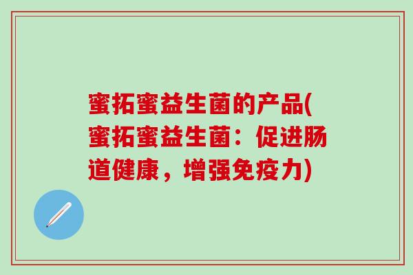 蜜拓蜜益生菌的产品(蜜拓蜜益生菌：促进肠道健康，增强力)