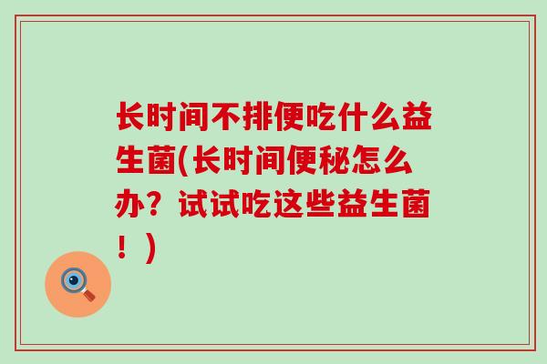 长时间不排便吃什么益生菌(长时间怎么办？试试吃这些益生菌！)