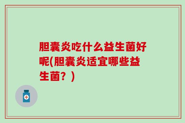 胆囊炎吃什么益生菌好呢(胆囊炎适宜哪些益生菌？)