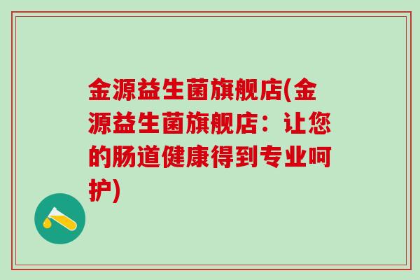 金源益生菌旗舰店(金源益生菌旗舰店：让您的肠道健康得到专业呵护)