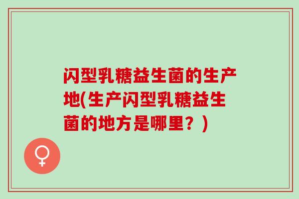 闪型乳糖益生菌的生产地(生产闪型乳糖益生菌的地方是哪里？)