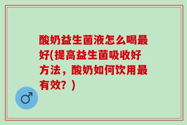 酸奶益生菌液怎么喝好(提高益生菌吸收好方法，酸奶如何饮用有效？)