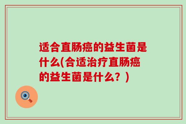 适合直肠的益生菌是什么(合适直肠的益生菌是什么？)