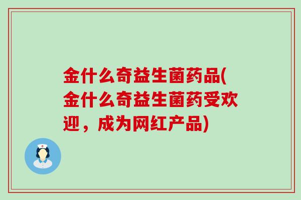 金什么奇益生菌药品(金什么奇益生菌药受欢迎，成为网红产品)