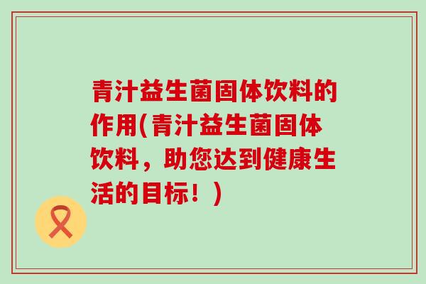 青汁益生菌固体饮料的作用(青汁益生菌固体饮料，助您达到健康生活的目标！)