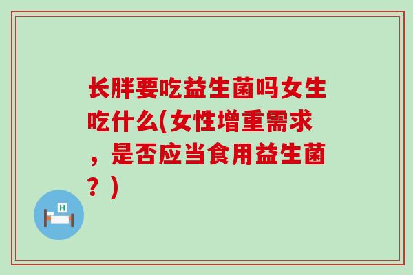 长胖要吃益生菌吗女生吃什么(女性增重需求，是否应当食用益生菌？)