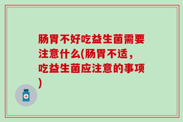 肠胃不好吃益生菌需要注意什么(肠胃不适，吃益生菌应注意的事项)