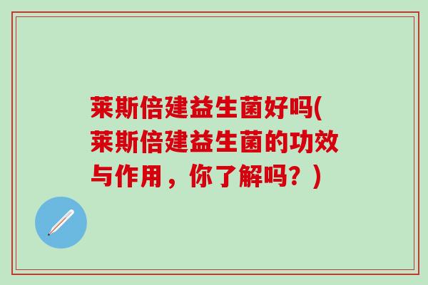 莱斯倍建益生菌好吗(莱斯倍建益生菌的功效与作用，你了解吗？)